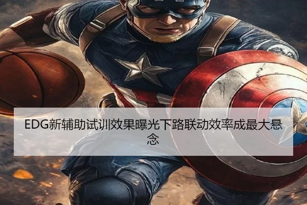 EDG新辅助试训效果曝光下路联动效率成最大悬念